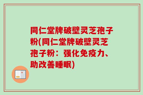 同仁堂牌破壁灵芝孢子粉(同仁堂牌破壁灵芝孢子粉：强化免疫力、助改善睡眠)-第1张图片-卓越灵芝孢子粉