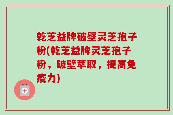 乾芝益牌破壁灵芝孢子粉(乾芝益牌灵芝孢子粉,破壁萃取,提高免疫力)-第1张图片-卓越灵芝孢子粉 乾芝益牌破壁灵芝孢子粉(乾芝益牌灵芝孢子粉,破壁萃取,提高免疫力)-第1张图片-卓越灵芝孢子粉