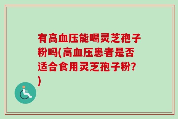有高血压能喝灵芝孢子粉吗(高血压患者是否适合食用灵芝孢子粉?)-第1张图片-卓越灵芝孢子粉 有高血压能喝灵芝孢子粉吗(高血压患者是否适合食用灵芝孢子粉?)-第1张图片-卓越灵芝孢子粉