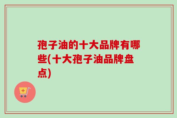 孢子油的十大品牌有哪些(十大孢子油品牌盘点)-第1张图片-卓越灵芝孢子粉 孢子油的十大品牌有哪些(十大孢子油品牌盘点)-第1张图片-卓越灵芝孢子粉