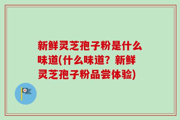 新鲜灵芝孢子粉是什么味道(什么味道？新鲜灵芝孢子粉品尝体验)-第1张图片-卓越灵芝孢子粉