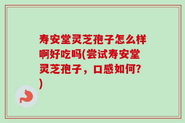 寿安堂灵芝孢子怎么样啊好吃吗(尝试寿安堂灵芝孢子，口感如何？)-第1张图片-卓越灵芝孢子粉