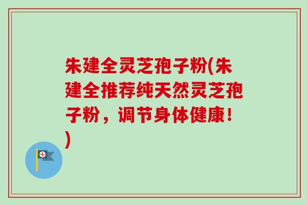 朱建全灵芝孢子粉(朱建全推荐纯天然灵芝孢子粉,调节身体健康!)-第1张图片-卓越灵芝孢子粉 朱建全灵芝孢子粉(朱建全推荐纯天然灵芝孢子粉,调节身体健康!)-第1张图片-卓越灵芝孢子粉