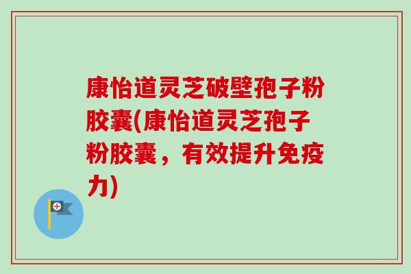 康怡道灵芝破壁孢子粉胶囊(康怡道灵芝孢子粉胶囊,有效提升免疫力)-第1张图片-卓越灵芝孢子粉 康怡道灵芝破壁孢子粉胶囊(康怡道灵芝孢子粉胶囊,有效提升免疫力)-第1张图片-卓越灵芝孢子粉