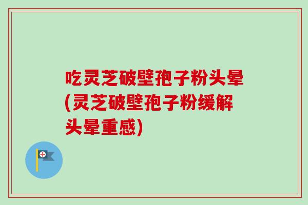 吃灵芝破壁孢子粉头晕(灵芝破壁孢子粉缓解头晕重感)-第1张图片-卓越灵芝孢子粉 吃灵芝破壁孢子粉头晕(灵芝破壁孢子粉缓解头晕重感)-第1张图片-卓越灵芝孢子粉