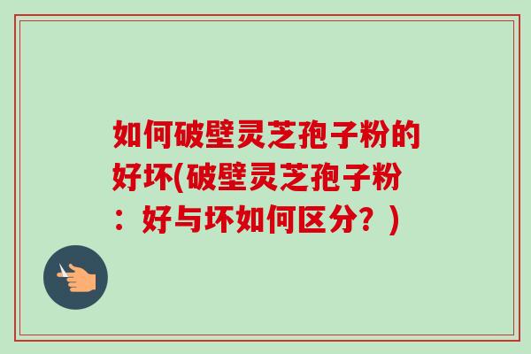如何破壁灵芝孢子粉的好坏(破壁灵芝孢子粉：好与坏如何区分？)-第1张图片-卓越灵芝孢子粉