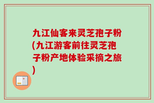 九江仙客来灵芝孢子粉(九江游客前往灵芝孢子粉产地体验采摘之旅)-第1张图片-卓越灵芝孢子粉