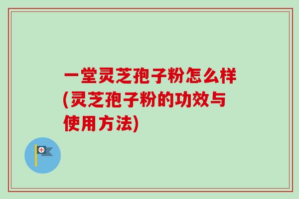 一堂灵芝孢子粉怎么样(灵芝孢子粉的功效与使用方法)-第1张图片-卓越灵芝孢子粉