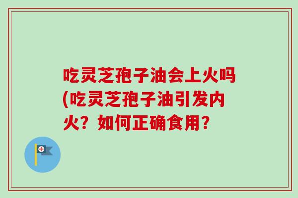 吃灵芝孢子油会上火吗(吃灵芝孢子油引发内火?如何正确食用?-第1张图片-卓越灵芝孢子粉 吃灵芝孢子油会上火吗(吃灵芝孢子油引发内火?如何正确食用?-第1张图片-卓越灵芝孢子粉