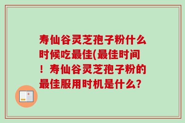 寿仙谷灵芝孢子粉什么时候吃最佳(最佳时间!寿仙谷灵芝孢子粉的最佳服用时机是什么?-第1张图片-卓越灵芝孢子粉 寿仙谷灵芝孢子粉什么时候吃最佳(最佳时间!寿仙谷灵芝孢子粉的最佳服用时机是什么?-第1张图片-卓越灵芝孢子粉