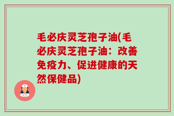 毛必庆灵芝孢子油(毛必庆灵芝孢子油:改善免疫力、促进健康的天然保健品)-第1张图片-卓越灵芝孢子粉 毛必庆灵芝孢子油(毛必庆灵芝孢子油:改善免疫力、促进健康的天然保健品)-第1张图片-卓越灵芝孢子粉