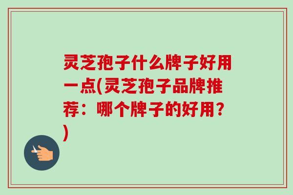 灵芝孢子什么牌子好用一点(灵芝孢子品牌推荐:哪个牌子的好用?)-第1张图片-卓越灵芝孢子粉 灵芝孢子什么牌子好用一点(灵芝孢子品牌推荐:哪个牌子的好用?)-第1张图片-卓越灵芝孢子粉