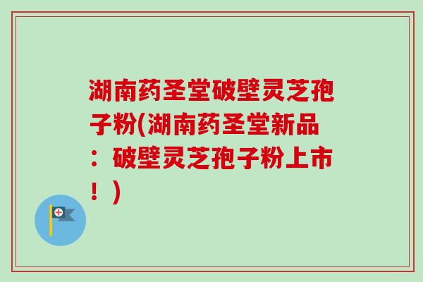 湖南药圣堂破壁灵芝孢子粉(湖南药圣堂新品:破壁灵芝孢子粉上市!)-第1张图片-卓越灵芝孢子粉 湖南药圣堂破壁灵芝孢子粉(湖南药圣堂新品:破壁灵芝孢子粉上市!)-第1张图片-卓越灵芝孢子粉