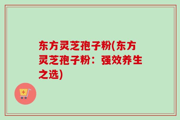 东方灵芝孢子粉(东方灵芝孢子粉:强效养生之选)-第1张图片-卓越灵芝孢子粉 东方灵芝孢子粉(东方灵芝孢子粉:强效养生之选)-第1张图片-卓越灵芝孢子粉