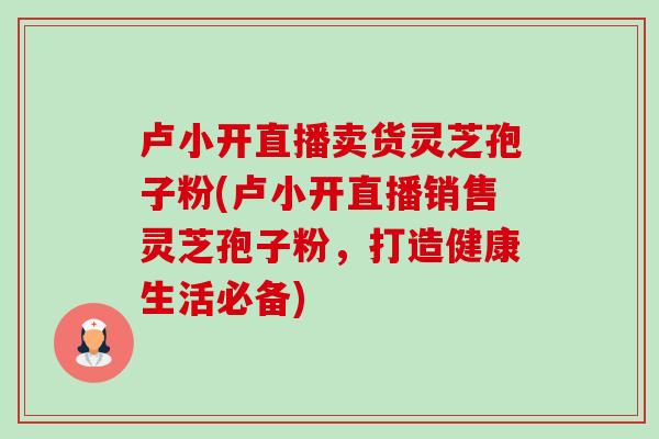 卢小开直播卖货灵芝孢子粉(卢小开直播销售灵芝孢子粉,打造健康生活必备)-第1张图片-卓越灵芝孢子粉 卢小开直播卖货灵芝孢子粉(卢小开直播销售灵芝孢子粉,打造健康生活必备)-第1张图片-卓越灵芝孢子粉