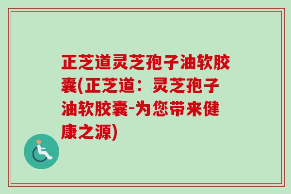 正芝道灵芝孢子油软胶囊(正芝道：灵芝孢子油软胶囊-为您带来健康之源)-第1张图片-卓越灵芝孢子粉