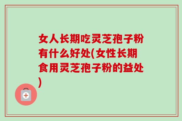女人长期吃灵芝孢子粉有什么好处(女性长期食用灵芝孢子粉的益处)-第1张图片-卓越灵芝孢子粉