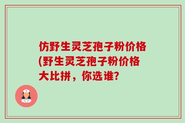 仿野生灵芝孢子粉价格(野生灵芝孢子粉价格大比拼，你选谁？-第1张图片-卓越灵芝孢子粉