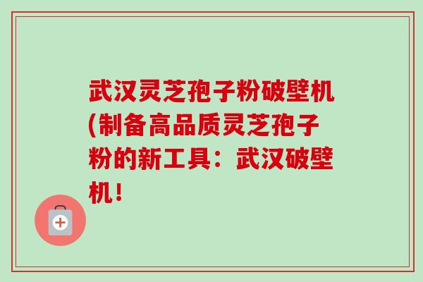 武汉灵芝孢子粉破壁机(制备高品质灵芝孢子粉的新工具:武汉破壁机!-第1张图片-卓越灵芝孢子粉 武汉灵芝孢子粉破壁机(制备高品质灵芝孢子粉的新工具:武汉破壁机!-第1张图片-卓越灵芝孢子粉