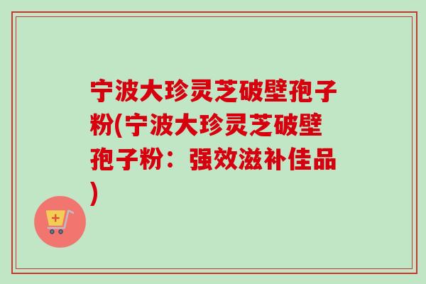 宁波大珍灵芝破壁孢子粉(宁波大珍灵芝破壁孢子粉:强效滋补佳品)-第1张图片-卓越灵芝孢子粉 宁波大珍灵芝破壁孢子粉(宁波大珍灵芝破壁孢子粉:强效滋补佳品)-第1张图片-卓越灵芝孢子粉
