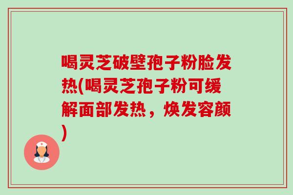 喝灵芝破壁孢子粉脸发热(喝灵芝孢子粉可缓解面部发热，焕发容颜)-第1张图片-卓越灵芝孢子粉