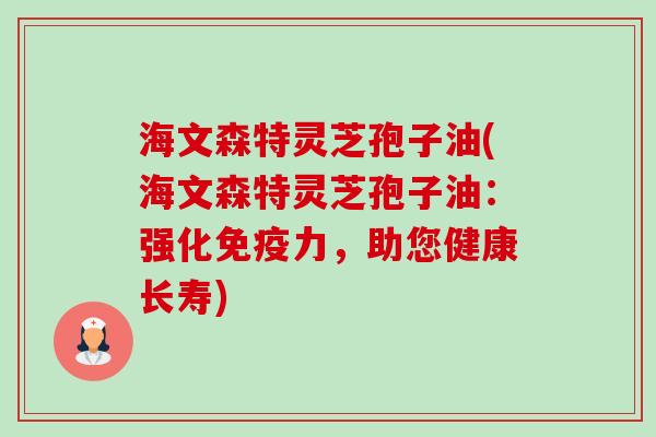 海文森特灵芝孢子油(海文森特灵芝孢子油：强化免疫力，助您健康长寿)-第1张图片-卓越灵芝孢子粉