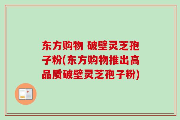 东方购物 破壁灵芝孢子粉(东方购物推出高品质破壁灵芝孢子粉)-第1张图片-卓越灵芝孢子粉 东方购物 破壁灵芝孢子粉(东方购物推出高品质破壁灵芝孢子粉)-第1张图片-卓越灵芝孢子粉