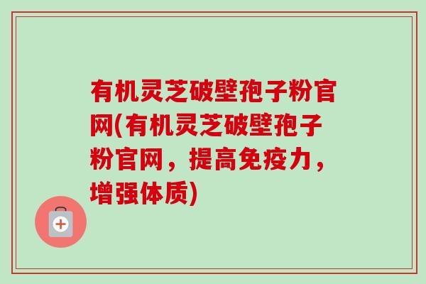 有机灵芝破壁孢子粉官网(有机灵芝破壁孢子粉官网,提高免疫力,增强体质)-第1张图片-卓越灵芝孢子粉 有机灵芝破壁孢子粉官网(有机灵芝破壁孢子粉官网,提高免疫力,增强体质)-第1张图片-卓越灵芝孢子粉