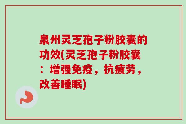 泉州灵芝孢子粉胶囊的功效(灵芝孢子粉胶囊：增强免疫，抗疲劳，改善睡眠)-第1张图片-卓越灵芝孢子粉