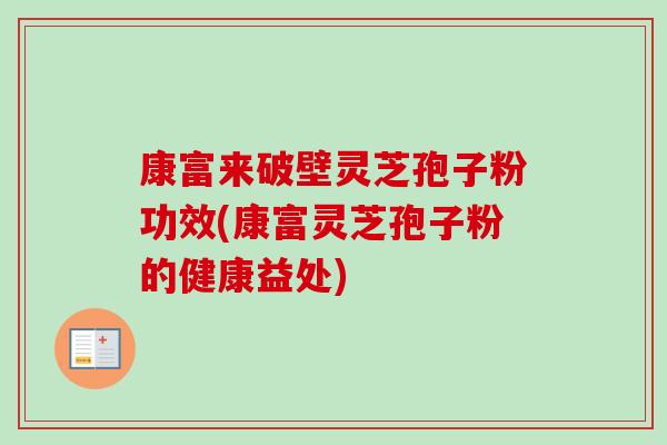 康富来破壁灵芝孢子粉功效(康富灵芝孢子粉的健康益处)-第1张图片-卓越灵芝孢子粉 康富来破壁灵芝孢子粉功效(康富灵芝孢子粉的健康益处)-第1张图片-卓越灵芝孢子粉