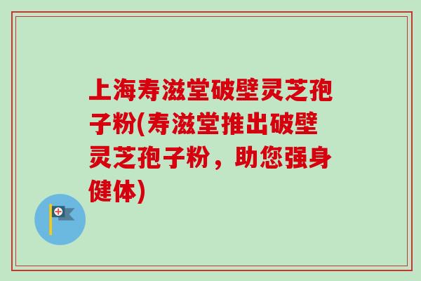 上海寿滋堂破壁灵芝孢子粉(寿滋堂推出破壁灵芝孢子粉,助您强身健体)-第1张图片-卓越灵芝孢子粉 上海寿滋堂破壁灵芝孢子粉(寿滋堂推出破壁灵芝孢子粉,助您强身健体)-第1张图片-卓越灵芝孢子粉