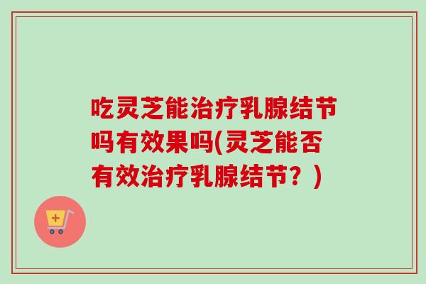 吃灵芝能治疗乳腺结节吗有效果吗(灵芝能否有效治疗乳腺结节?)-第1张图片-卓越灵芝孢子粉 吃灵芝能治疗乳腺结节吗有效果吗(灵芝能否有效治疗乳腺结节?)-第1张图片-卓越灵芝孢子粉