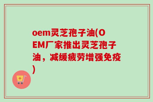 oem灵芝孢子油(OEM厂家推出灵芝孢子油,减缓疲劳增强免疫)-第1张图片-卓越灵芝孢子粉 oem灵芝孢子油(OEM厂家推出灵芝孢子油,减缓疲劳增强免疫)-第1张图片-卓越灵芝孢子粉
