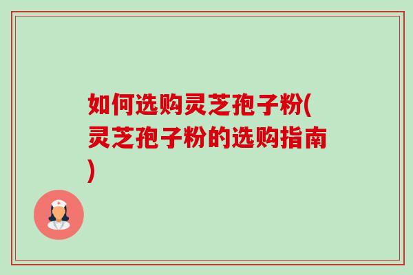 如何选购灵芝孢子粉(灵芝孢子粉的选购指南)-第1张图片-卓越灵芝孢子粉 如何选购灵芝孢子粉(灵芝孢子粉的选购指南)-第1张图片-卓越灵芝孢子粉