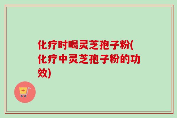 化疗时喝灵芝孢子粉(化疗中灵芝孢子粉的功效)-第1张图片-卓越灵芝孢子粉 化疗时喝灵芝孢子粉(化疗中灵芝孢子粉的功效)-第1张图片-卓越灵芝孢子粉