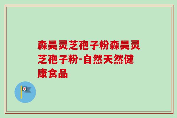 森昊灵芝孢子粉森昊灵芝孢子粉-自然天然健康食品-第1张图片-卓越灵芝孢子粉 森昊灵芝孢子粉森昊灵芝孢子粉-自然天然健康食品-第1张图片-卓越灵芝孢子粉