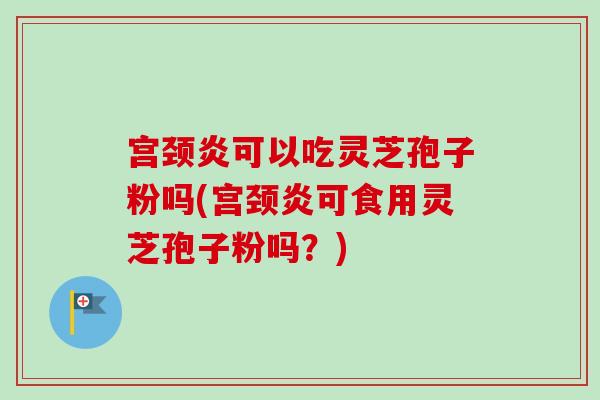 宫颈炎可以吃灵芝孢子粉吗(宫颈炎可食用灵芝孢子粉吗?)-第1张图片-卓越灵芝孢子粉 宫颈炎可以吃灵芝孢子粉吗(宫颈炎可食用灵芝孢子粉吗?)-第1张图片-卓越灵芝孢子粉