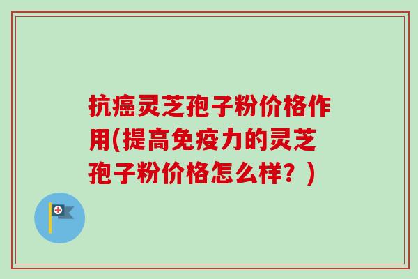 抗癌灵芝孢子粉价格作用(提高免疫力的灵芝孢子粉价格怎么样?)-第1张图片-卓越灵芝孢子粉 抗癌灵芝孢子粉价格作用(提高免疫力的灵芝孢子粉价格怎么样?)-第1张图片-卓越灵芝孢子粉