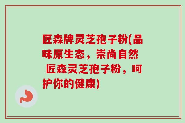匠森牌灵芝孢子粉(品味原生态,崇尚自然 匠森灵芝孢子粉,呵护你的健康)-第1张图片-卓越灵芝孢子粉 匠森牌灵芝孢子粉(品味原生态,崇尚自然 匠森灵芝孢子粉,呵护你的健康)-第1张图片-卓越灵芝孢子粉
