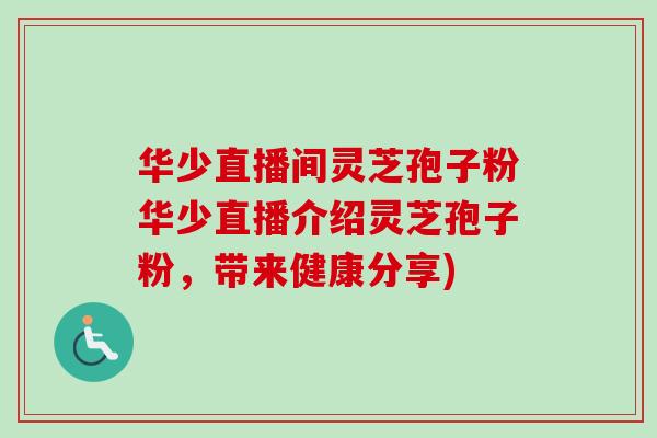 华少直播间灵芝孢子粉华少直播介绍灵芝孢子粉，带来健康分享)-第1张图片-卓越灵芝孢子粉