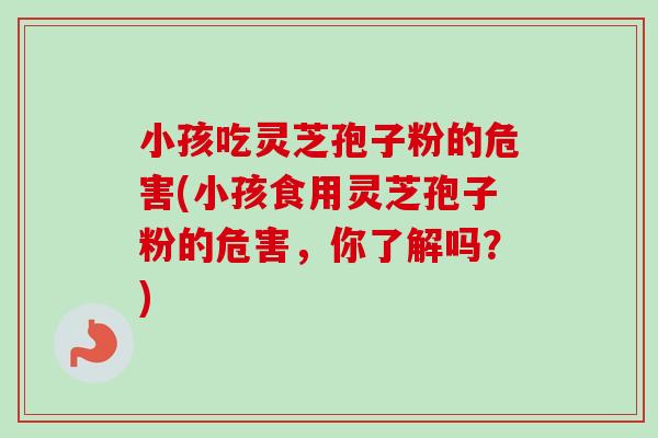 小孩吃灵芝孢子粉的危害(小孩食用灵芝孢子粉的危害,你了解吗?)-第1张图片-卓越灵芝孢子粉 小孩吃灵芝孢子粉的危害(小孩食用灵芝孢子粉的危害,你了解吗?)-第1张图片-卓越灵芝孢子粉