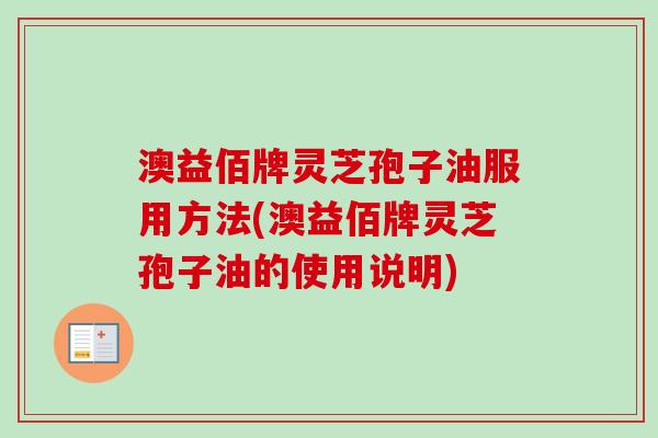 澳益佰牌灵芝孢子油服用方法(澳益佰牌灵芝孢子油的使用说明)-第1张图片-卓越灵芝孢子粉 澳益佰牌灵芝孢子油服用方法(澳益佰牌灵芝孢子油的使用说明)-第1张图片-卓越灵芝孢子粉