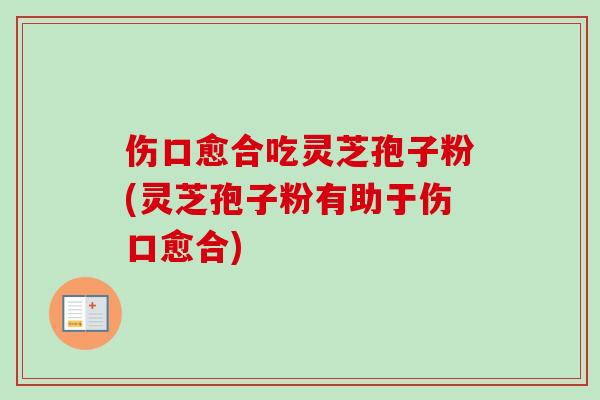 伤口愈合吃灵芝孢子粉(灵芝孢子粉有助于伤口愈合)-第1张图片-卓越灵芝孢子粉 伤口愈合吃灵芝孢子粉(灵芝孢子粉有助于伤口愈合)-第1张图片-卓越灵芝孢子粉