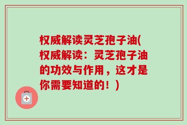 权威解读灵芝孢子油(权威解读:灵芝孢子油的功效与作用,这才是你需要知道的!)-第1张图片-卓越灵芝孢子粉 权威解读灵芝孢子油(权威解读:灵芝孢子油的功效与作用,这才是你需要知道的!)-第1张图片-卓越灵芝孢子粉