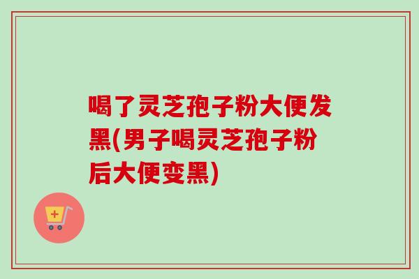 喝了灵芝孢子粉大便发黑(男子喝灵芝孢子粉后大便变黑)-第1张图片-卓越灵芝孢子粉 喝了灵芝孢子粉大便发黑(男子喝灵芝孢子粉后大便变黑)-第1张图片-卓越灵芝孢子粉