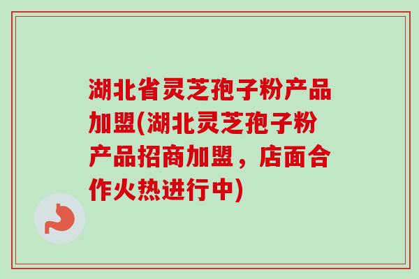 湖北省灵芝孢子粉产品加盟(湖北灵芝孢子粉产品招商加盟，店面合作火热进行中)-第1张图片-卓越灵芝孢子粉