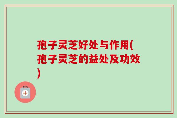 孢子灵芝好处与作用(孢子灵芝的益处及功效)-第1张图片-卓越灵芝孢子粉 孢子灵芝好处与作用(孢子灵芝的益处及功效)-第1张图片-卓越灵芝孢子粉