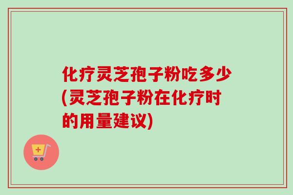 化疗灵芝孢子粉吃多少(灵芝孢子粉在化疗时的用量建议)-第1张图片-卓越灵芝孢子粉 化疗灵芝孢子粉吃多少(灵芝孢子粉在化疗时的用量建议)-第1张图片-卓越灵芝孢子粉