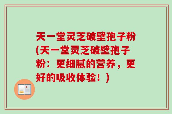 天一堂灵芝破壁孢子粉(天一堂灵芝破壁孢子粉:更细腻的营养,更好的吸收体验!)-第1张图片-卓越灵芝孢子粉 天一堂灵芝破壁孢子粉(天一堂灵芝破壁孢子粉:更细腻的营养,更好的吸收体验!)-第1张图片-卓越灵芝孢子粉