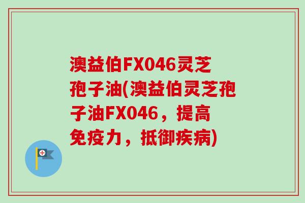澳益伯FX046灵芝孢子油(澳益伯灵芝孢子油FX046,提高免疫力,抵御疾病)-第1张图片-卓越灵芝孢子粉 澳益伯FX046灵芝孢子油(澳益伯灵芝孢子油FX046,提高免疫力,抵御疾病)-第1张图片-卓越灵芝孢子粉